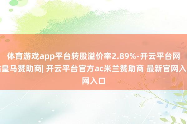 体育游戏app平台转股溢价率2.89%-开云平台网站皇马赞助商| 开云平台官方ac米兰赞助商 最新官网入口