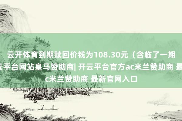 云开体育到期赎回价钱为108.30元（含临了一期利息）-开云平台网站皇马赞助商| 开云平台官方ac米兰赞助商 最新官网入口