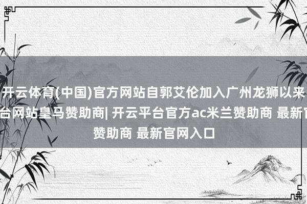 开云体育(中国)官方网站自郭艾伦加入广州龙狮以来-开云平台网站皇马赞助商| 开云平台官方ac米兰赞助商 最新官网入口