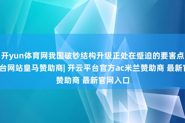 开yun体育网我国破钞结构升级正处在蹙迫的要害点-开云平台网站皇马赞助商| 开云平台官方ac米兰赞助商 最新官网入口