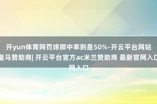 开yun体育网罚球掷中率则是50%-开云平台网站皇马赞助商| 开云平台官方ac米兰赞助商 最新官网入口