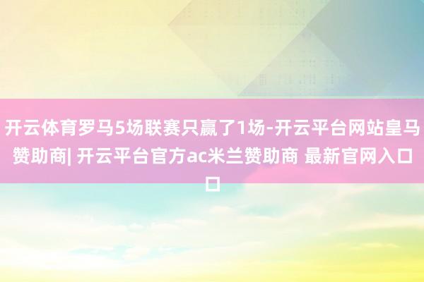 开云体育罗马5场联赛只赢了1场-开云平台网站皇马赞助商| 开云平台官方ac米兰赞助商 最新官网入口