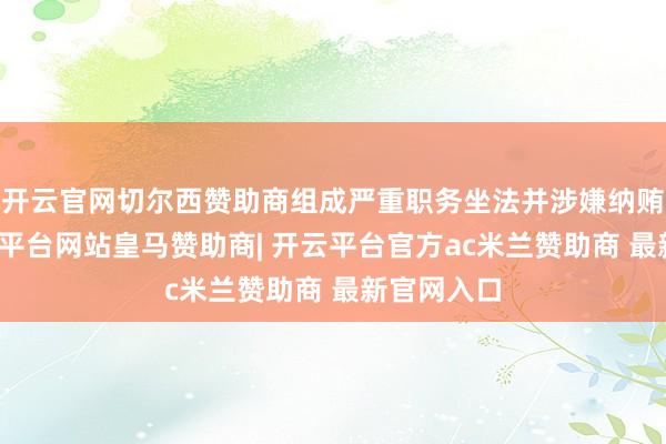 开云官网切尔西赞助商组成严重职务坐法并涉嫌纳贿犯罪-开云平台网站皇马赞助商| 开云平台官方ac米兰赞助商 最新官网入口