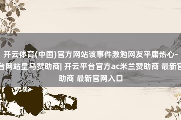 开云体育(中国)官方网站该事件激勉网友平庸热心-开云平台网站皇马赞助商| 开云平台官方ac米兰赞助商 最新官网入口