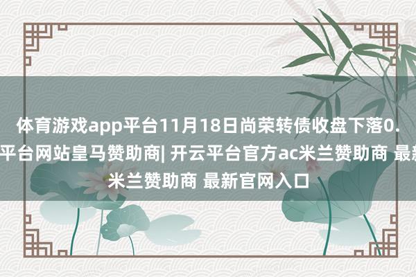 体育游戏app平台11月18日尚荣转债收盘下落0.06%-开云平台网站皇马赞助商| 开云平台官方ac米兰赞助商 最新官网入口