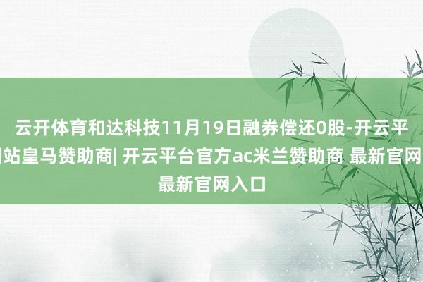 云开体育和达科技11月19日融券偿还0股-开云平台网站皇马赞助商| 开云平台官方ac米兰赞助商 最新官网入口