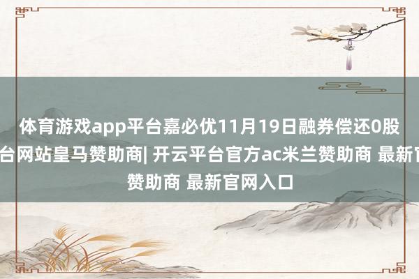 体育游戏app平台嘉必优11月19日融券偿还0股-开云平台网站皇马赞助商| 开云平台官方ac米兰赞助商 最新官网入口