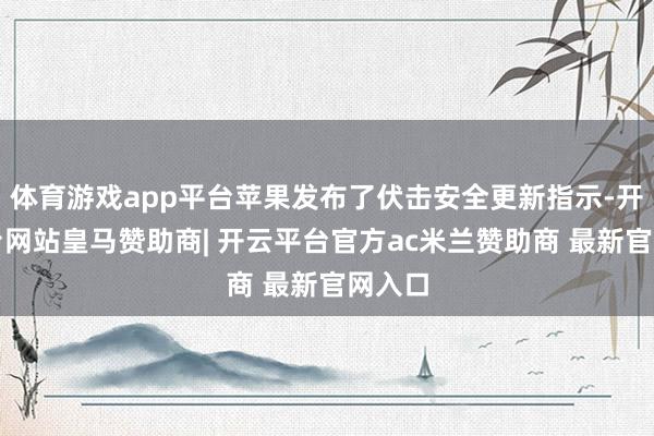 体育游戏app平台苹果发布了伏击安全更新指示-开云平台网站皇马赞助商| 开云平台官方ac米兰赞助商 最新官网入口