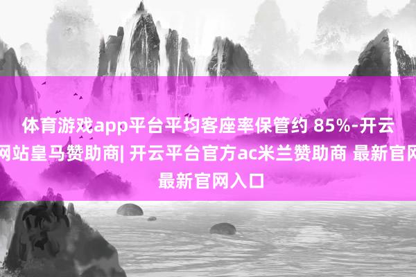 体育游戏app平台平均客座率保管约 85%-开云平台网站皇马赞助商| 开云平台官方ac米兰赞助商 最新官网入口