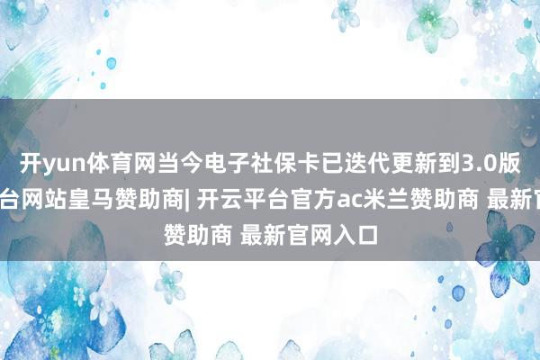 开yun体育网当今电子社保卡已迭代更新到3.0版-开云平台网站皇马赞助商| 开云平台官方ac米兰赞助商 最新官网入口