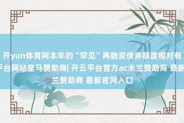 开yun体育网本年的“罕见”再融资债券额度相对有限-开云平台网站皇马赞助商| 开云平台官方ac米兰赞助商 最新官网入口