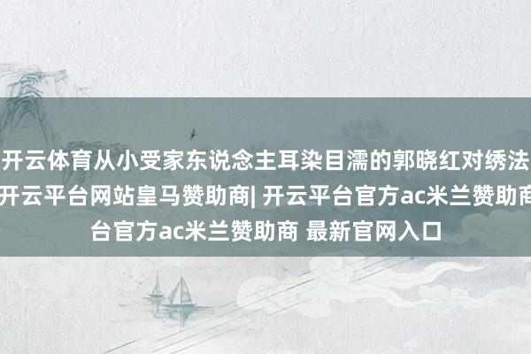 开云体育从小受家东说念主耳染目濡的郭晓红对绣法仍是特地熟习-开云平台网站皇马赞助商| 开云平台官方ac米兰赞助商 最新官网入口