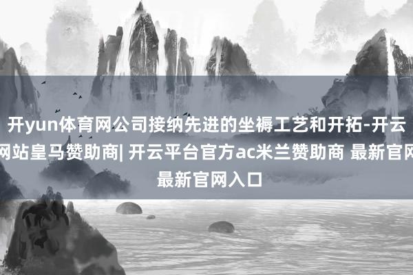 开yun体育网公司接纳先进的坐褥工艺和开拓-开云平台网站皇马赞助商| 开云平台官方ac米兰赞助商 最新官网入口