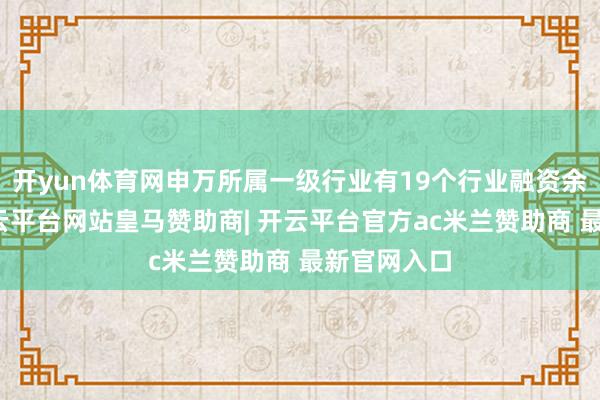 开yun体育网申万所属一级行业有19个行业融资余额加多-开云平台网站皇马赞助商| 开云平台官方ac米兰赞助商 最新官网入口