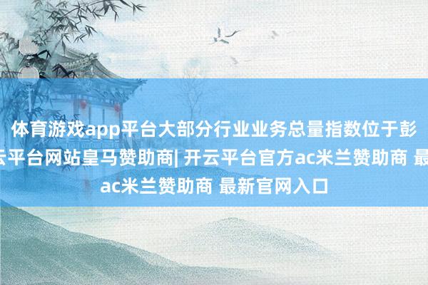 体育游戏app平台大部分行业业务总量指数位于彭胀区间-开云平台网站皇马赞助商| 开云平台官方ac米兰赞助商 最新官网入口