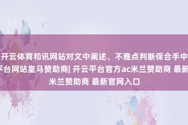 开云体育和讯网站对文中阐述、不雅点判断保合手中立-开云平台网站皇马赞助商| 开云平台官方ac米兰赞助商 最新官网入口