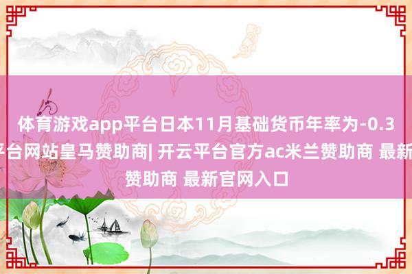 体育游戏app平台日本11月基础货币年率为-0.3%-开云平台网站皇马赞助商| 开云平台官方ac米兰赞助商 最新官网入口