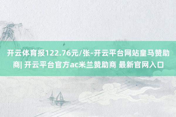 开云体育报122.76元/张-开云平台网站皇马赞助商| 开云平台官方ac米兰赞助商 最新官网入口