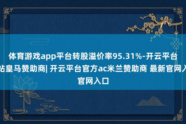 体育游戏app平台转股溢价率95.31%-开云平台网站皇马赞助商| 开云平台官方ac米兰赞助商 最新官网入口