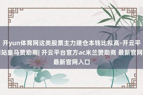 开yun体育网这类股票主力建仓本钱比拟高-开云平台网站皇马赞助商| 开云平台官方ac米兰赞助商 最新官网入口