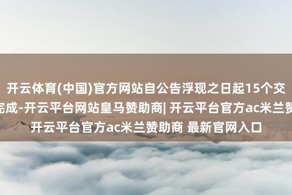 开云体育(中国)官方网站自公告浮现之日起15个交游日后的三个月内完成-开云平台网站皇马赞助商| 开云平台官方ac米兰赞助商 最新官网入口