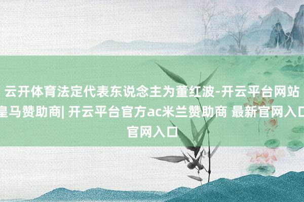 云开体育法定代表东说念主为董红波-开云平台网站皇马赞助商| 开云平台官方ac米兰赞助商 最新官网入口