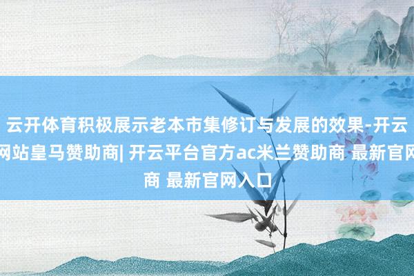 云开体育积极展示老本市集修订与发展的效果-开云平台网站皇马赞助商| 开云平台官方ac米兰赞助商 最新官网入口