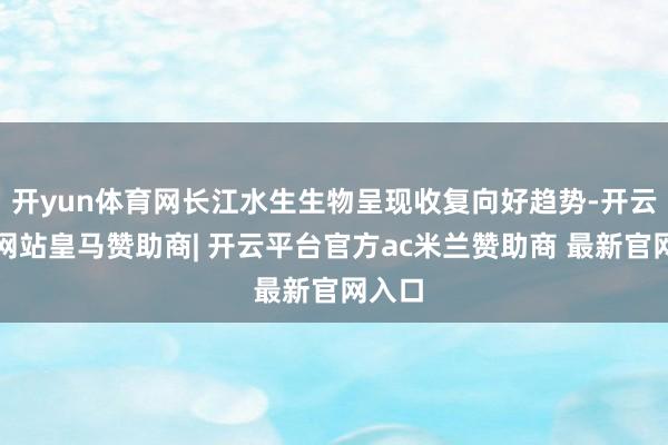 开yun体育网长江水生生物呈现收复向好趋势-开云平台网站皇马赞助商| 开云平台官方ac米兰赞助商 最新官网入口