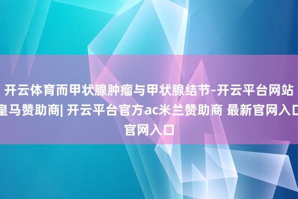 开云体育而甲状腺肿瘤与甲状腺结节-开云平台网站皇马赞助商| 开云平台官方ac米兰赞助商 最新官网入口