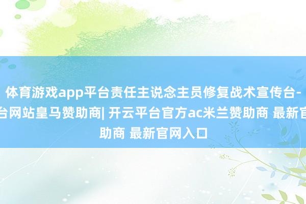 体育游戏app平台责任主说念主员修复战术宣传台-开云平台网站皇马赞助商| 开云平台官方ac米兰赞助商 最新官网入口