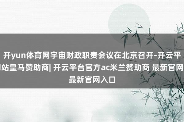 开yun体育网宇宙财政职责会议在北京召开-开云平台网站皇马赞助商| 开云平台官方ac米兰赞助商 最新官网入口