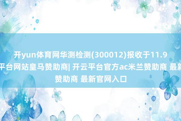 开yun体育网华测检测(300012)报收于11.93元-开云平台网站皇马赞助商| 开云平台官方ac米兰赞助商 最新官网入口