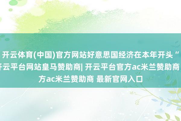 开云体育(中国)官方网站好意思国经济在本年开头“情状精良”-开云平台网站皇马赞助商| 开云平台官方ac米兰赞助商 最新官网入口