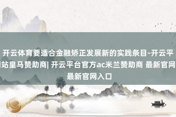 开云体育要适合金融矫正发展新的实践条目-开云平台网站皇马赞助商| 开云平台官方ac米兰赞助商 最新官网入口