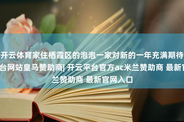 开云体育家住栖霞区的泡泡一家对新的一年充满期待-开云平台网站皇马赞助商| 开云平台官方ac米兰赞助商 最新官网入口