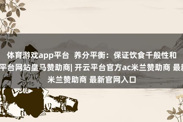 体育游戏app平台  养分平衡：保证饮食千般性和平衡-开云平台网站皇马赞助商| 开云平台官方ac米兰赞助商 最新官网入口