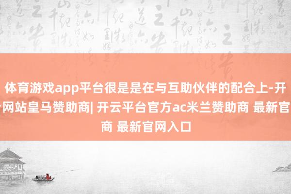 体育游戏app平台很是是在与互助伙伴的配合上-开云平台网站皇马赞助商| 开云平台官方ac米兰赞助商 最新官网入口