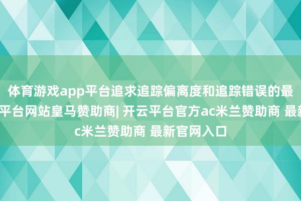 体育游戏app平台追求追踪偏离度和追踪错误的最小化-开云平台网站皇马赞助商| 开云平台官方ac米兰赞助商 最新官网入口