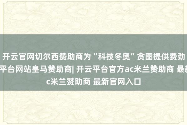 开云官网切尔西赞助商为“科技冬奥”贪图提供费劲保险-开云平台网站皇马赞助商| 开云平台官方ac米兰赞助商 最新官网入口