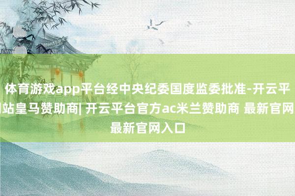 体育游戏app平台经中央纪委国度监委批准-开云平台网站皇马赞助商| 开云平台官方ac米兰赞助商 最新官网入口