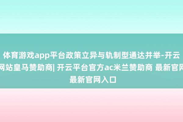 体育游戏app平台政策立异与轨制型通达并举-开云平台网站皇马赞助商| 开云平台官方ac米兰赞助商 最新官网入口