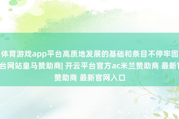 体育游戏app平台高质地发展的基础和条目不停牢固-开云平台网站皇马赞助商| 开云平台官方ac米兰赞助商 最新官网入口