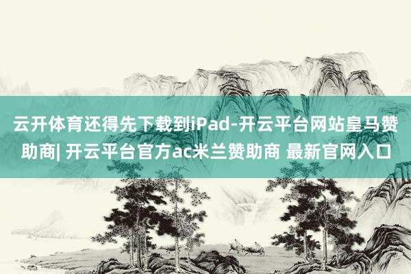 云开体育还得先下载到iPad-开云平台网站皇马赞助商| 开云平台官方ac米兰赞助商 最新官网入口