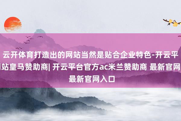 云开体育打造出的网站当然是贴合企业特色-开云平台网站皇马赞助商| 开云平台官方ac米兰赞助商 最新官网入口