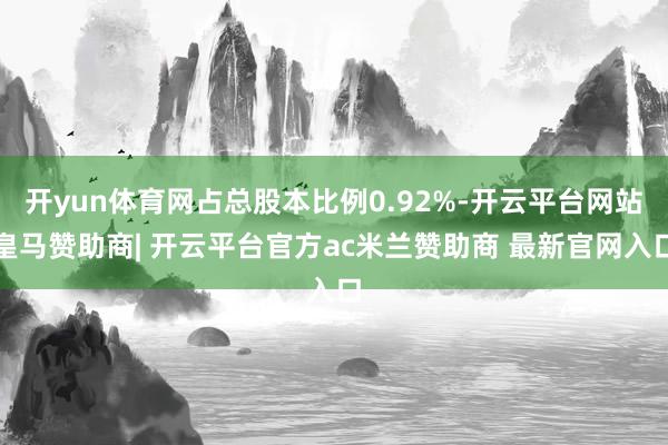 开yun体育网占总股本比例0.92%-开云平台网站皇马赞助商| 开云平台官方ac米兰赞助商 最新官网入口