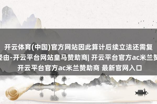 开云体育(中国)官方网站因此算计后续立法还需复杂的博弈与漫长的经由-开云平台网站皇马赞助商| 开云平台官方ac米兰赞助商 最新官网入口