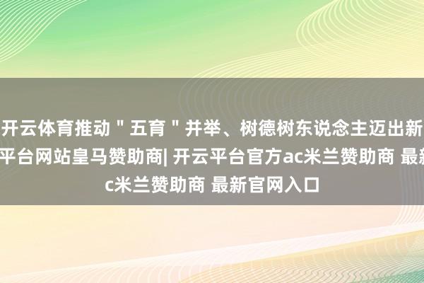 开云体育推动＂五育＂并举、树德树东说念主迈出新方法-开云平台网站皇马赞助商| 开云平台官方ac米兰赞助商 最新官网入口